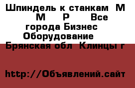 Шпиндель к станкам 6М12, 6М82, 6Р11. - Все города Бизнес » Оборудование   . Брянская обл.,Клинцы г.